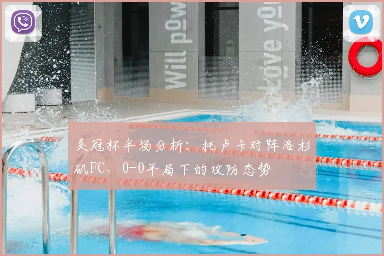 美冠杯半场分析:托卢卡对阵洛杉矶FC,0-0平局下的攻防态势