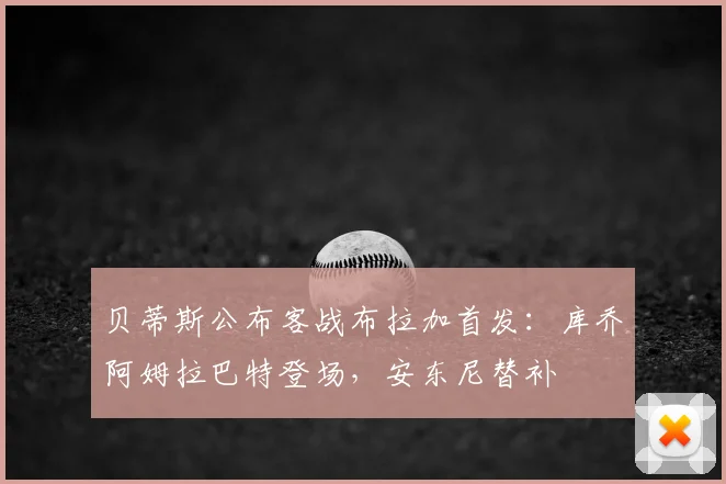 贝蒂斯公布客战布拉加首发:库乔阿姆拉巴特登场,安东尼替补
