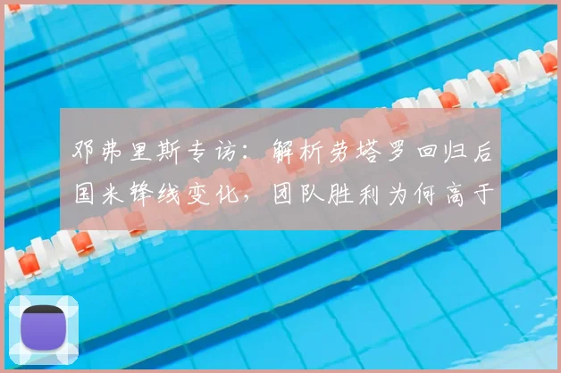 邓弗里斯专访：解析劳塔罗回归后国米锋线变化，团队胜利为何高于一切