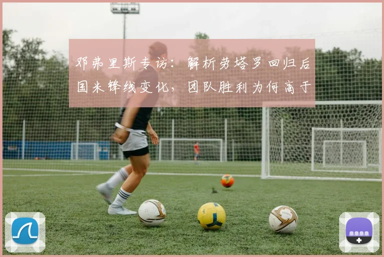邓弗里斯专访：解析劳塔罗回归后国米锋线变化，团队胜利为何高于一切