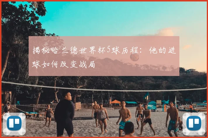揭秘哈兰德世界杯5球历程:他的进球如何改变战局