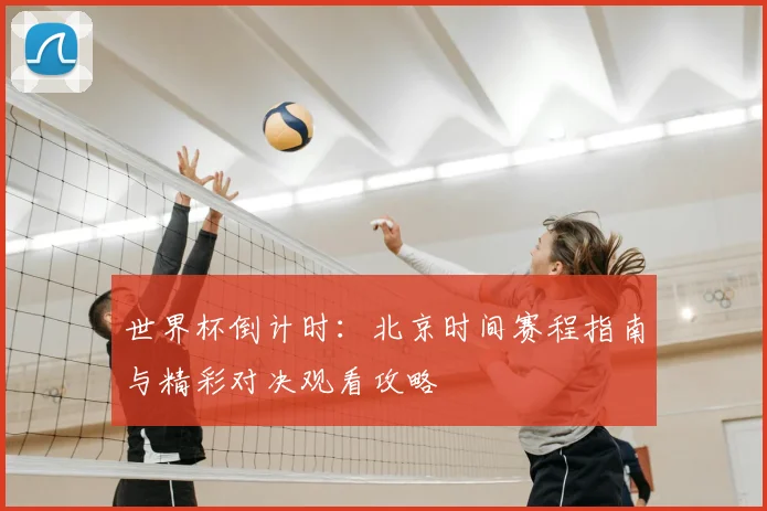 世界杯倒计时：北京时间赛程指南与精彩对决观看攻略