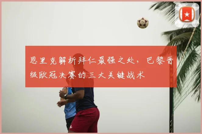 恩里克解析拜仁最强之处，巴黎晋级欧冠决赛的三大关键战术