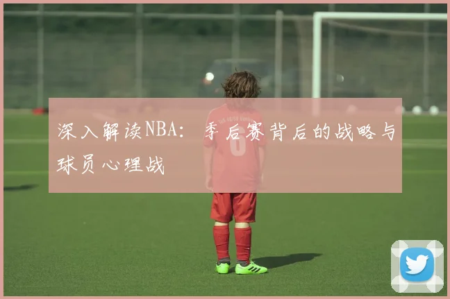 深入解读NBA:季后赛背后的战略与球员心理战