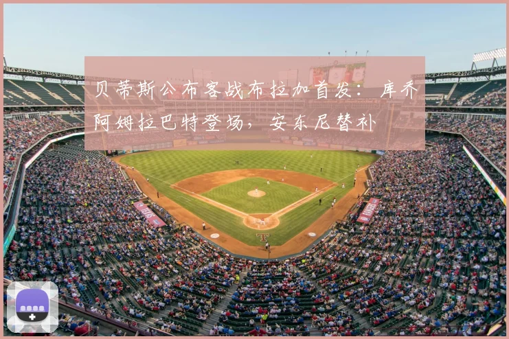 贝蒂斯公布客战布拉加首发：库乔阿姆拉巴特登场，安东尼替补