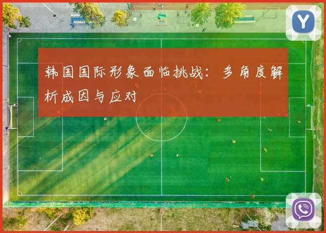韩国国际形象面临挑战：多角度解析成因与应对