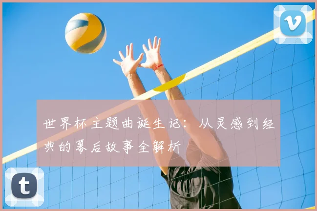 世界杯主题曲诞生记:从灵感到经典的幕后故事全解析