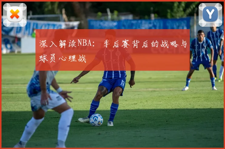 深入解读NBA：季后赛背后的战略与球员心理战