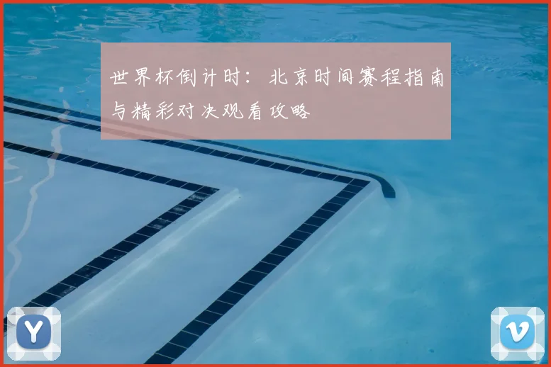 世界杯倒计时:北京时间赛程指南与精彩对决观看攻略